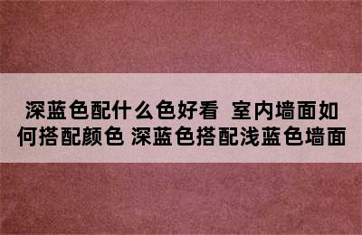 深蓝色配什么色好看  室内墙面如何搭配颜色 深蓝色搭配浅蓝色墙面